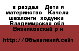  в раздел : Дети и материнство » Качели, шезлонги, ходунки . Владимирская обл.,Вязниковский р-н